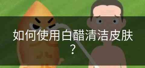 如何使用白醋清洁皮肤？(如何使用白醋清洁皮肤的方法)